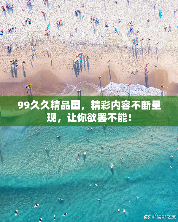 99久久精品国，精彩内容不断呈现，让你欲罢不能！