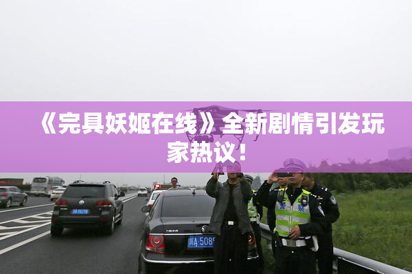 《完具妖姬在线》全新剧情引发玩家热议！