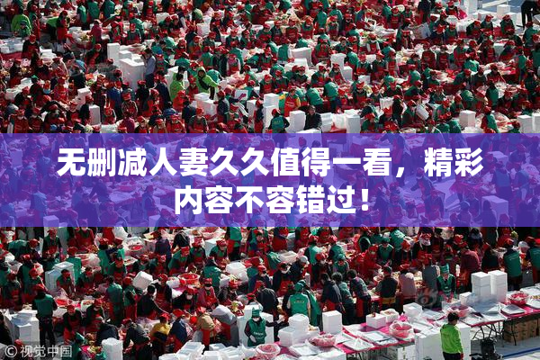 无删减人妻久久值得一看，精彩内容不容错过！