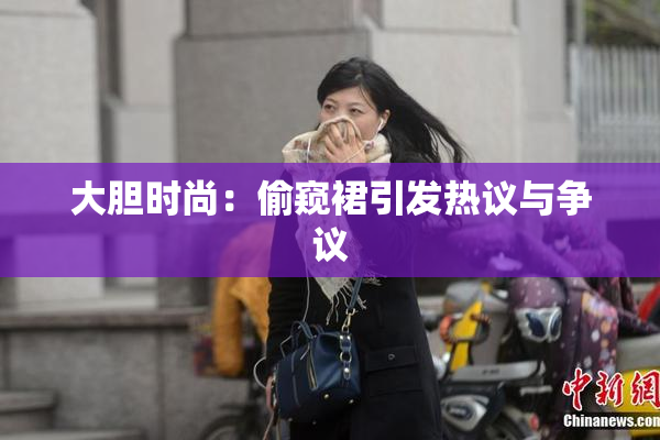 大胆时尚：偷窥裙引发热议与争议