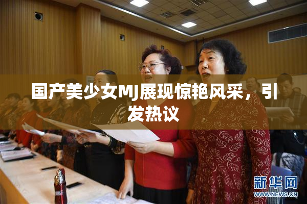 国产美少女MJ展现惊艳风采，引发热议