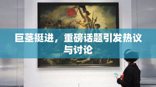 巨茎挺进，重磅话题引发热议与讨论