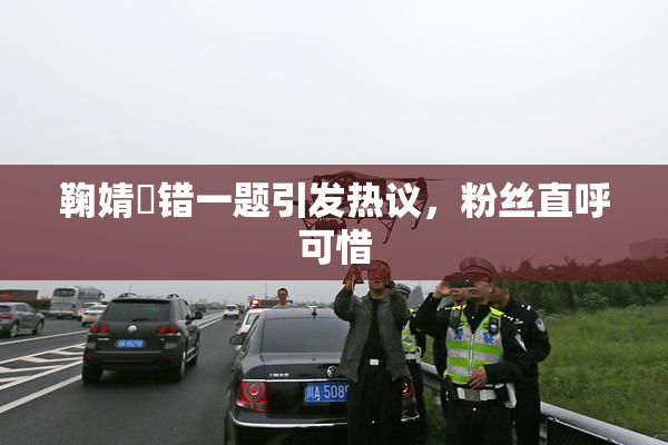 鞠婧祎错一题引发热议，粉丝直呼可惜