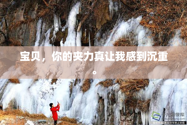 宝贝，你的夹力真让我感到沉重。