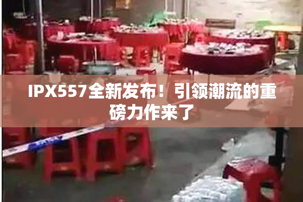 IPX557全新发布！引领潮流的重磅力作来了