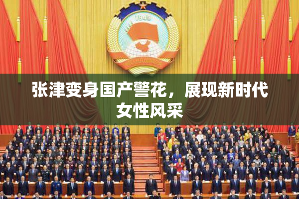 张津变身国产警花，展现新时代女性风采