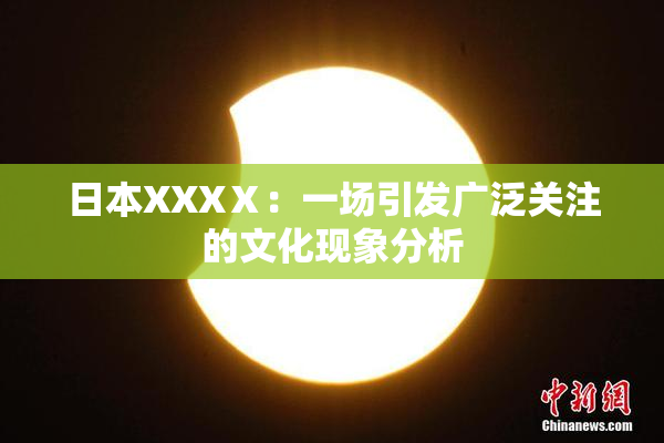 日本XXXⅩ：一场引发广泛关注的文化现象分析
