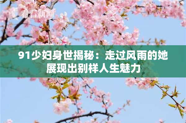 91少妇身世揭秘：走过风雨的她展现出别样人生魅力