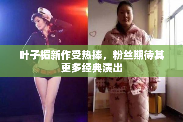 叶子楣新作受热捧，粉丝期待其更多经典演出