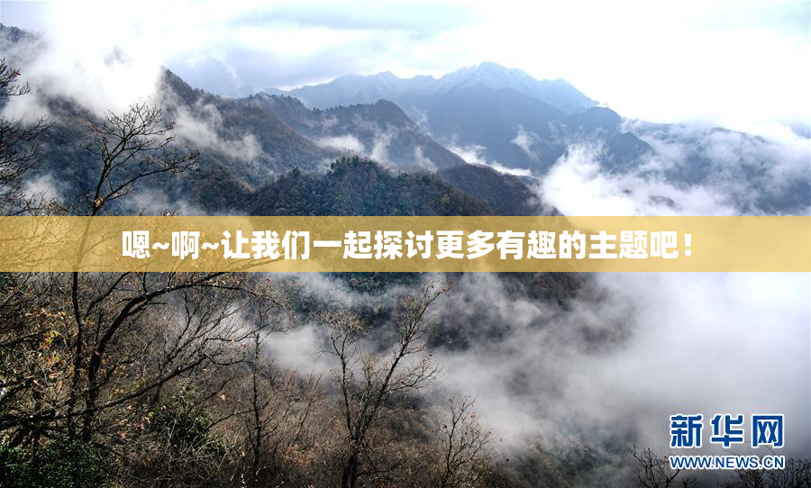 嗯~啊~让我们一起探讨更多有趣的主题吧！