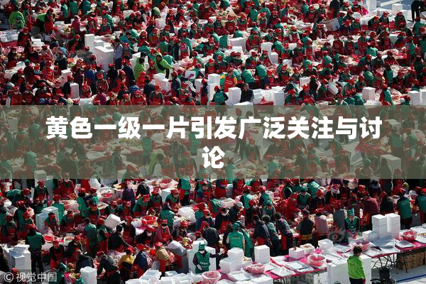 黄色一级一片引发广泛关注与讨论