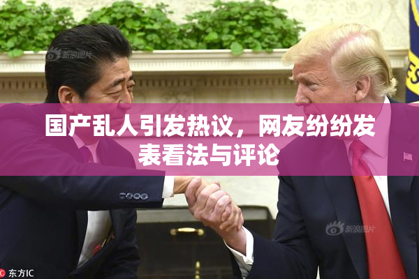 国产乱人引发热议，网友纷纷发表看法与评论
