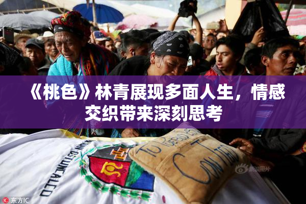 《桃色》林青展现多面人生，情感交织带来深刻思考