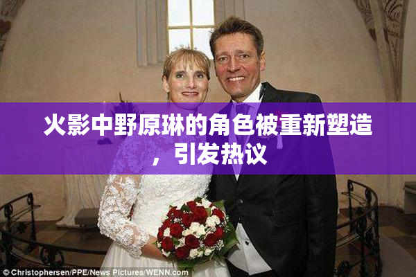 火影中野原琳的角色被重新塑造，引发热议