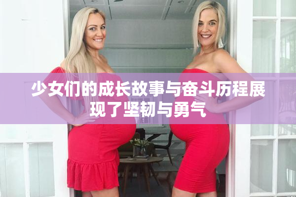 少女们的成长故事与奋斗历程展现了坚韧与勇气