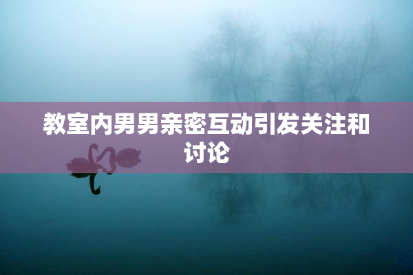 教室内男男亲密互动引发关注和讨论