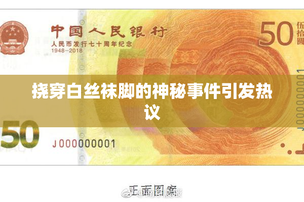 挠穿白丝袜脚的神秘事件引发热议