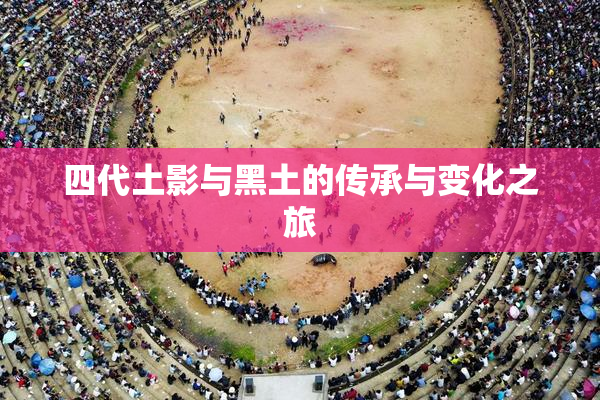四代土影与黑土的传承与变化之旅