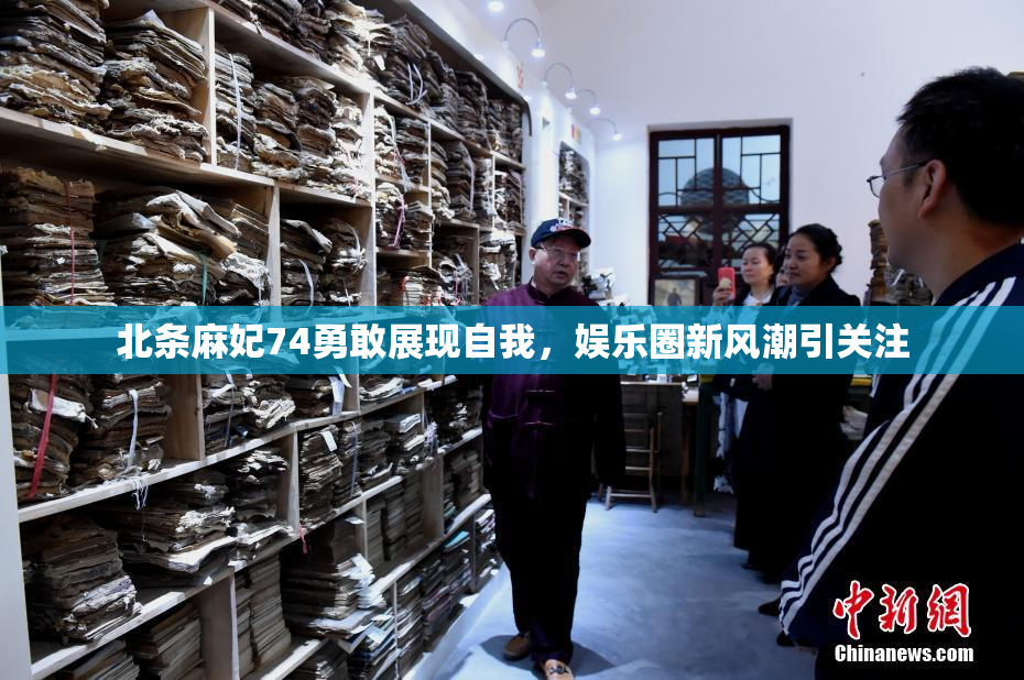 北条麻妃74勇敢展现自我，娱乐圈新风潮引关注