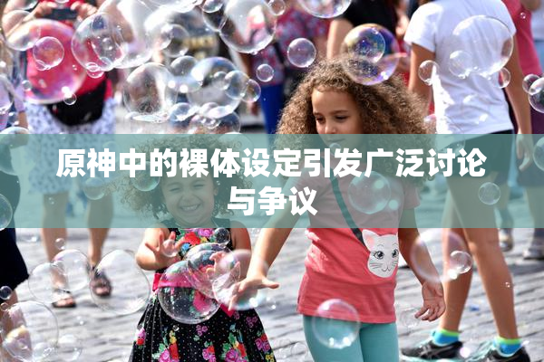 原神中的裸体设定引发广泛讨论与争议