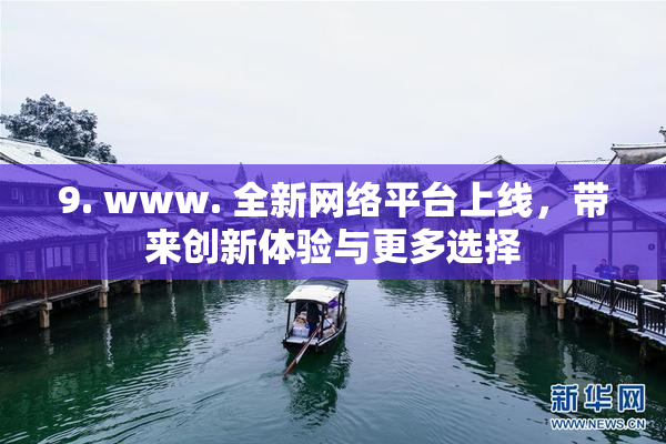 9. www. 全新网络平台上线，带来创新体验与更多选择