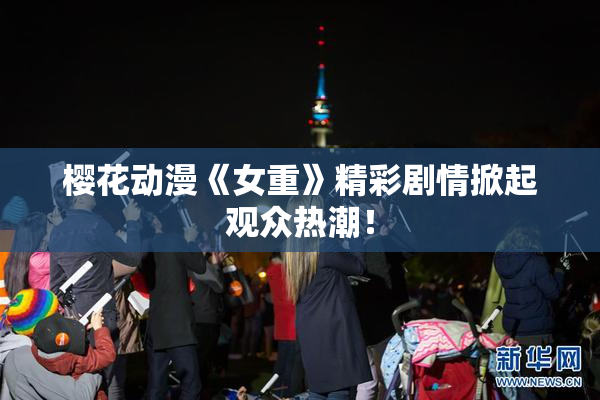 樱花动漫《女重》精彩剧情掀起观众热潮！