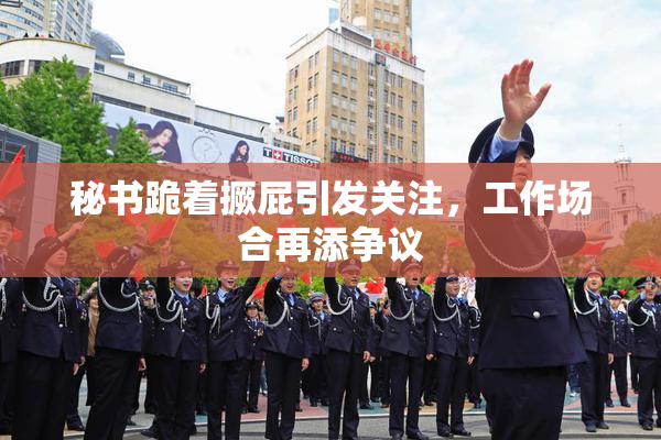 秘书跪着撅屁引发关注，工作场合再添争议