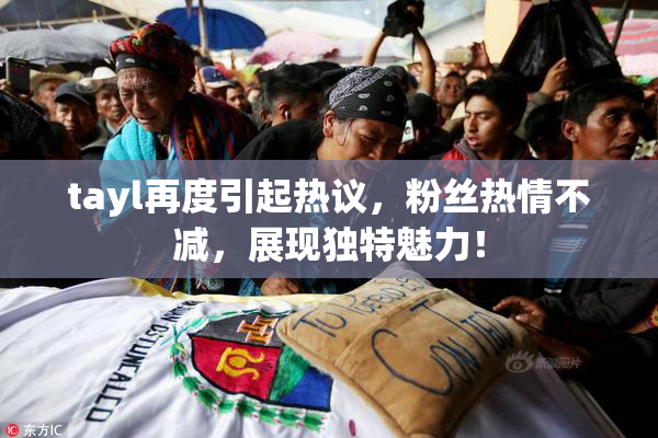 tayl再度引起热议，粉丝热情不减，展现独特魅力！