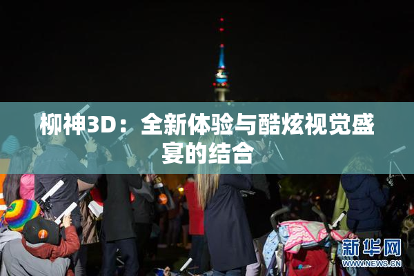 柳神3D：全新体验与酷炫视觉盛宴的结合