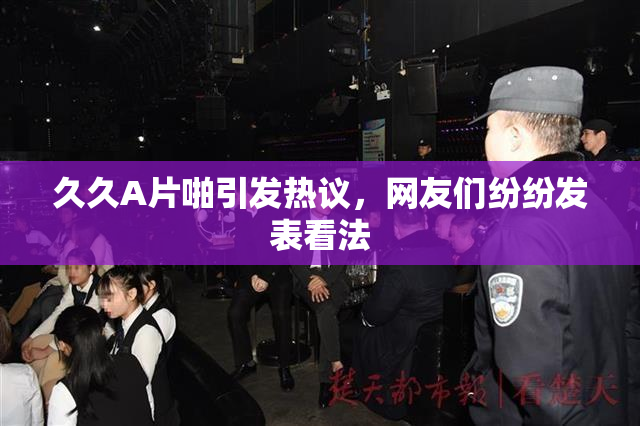 久久A片啪引发热议，网友们纷纷发表看法