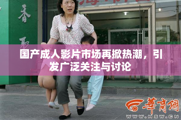 国产成人影片市场再掀热潮，引发广泛关注与讨论