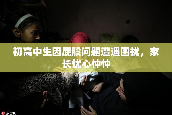 初高中生因屁股问题遭遇困扰，家长忧心忡忡