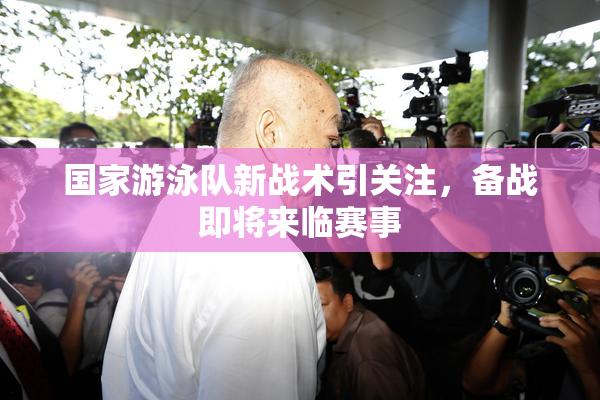 国家游泳队新战术引关注，备战即将来临赛事