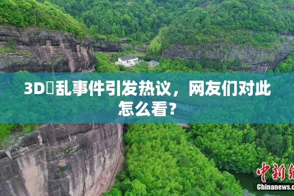 3D婬乱事件引发热议，网友们对此怎么看？
