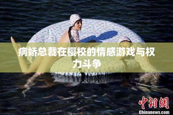 病娇总裁在樱校的情感游戏与权力斗争