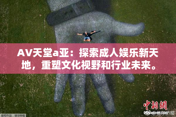 AV天堂a亚：探索成人娱乐新天地，重塑文化视野和行业未来。
