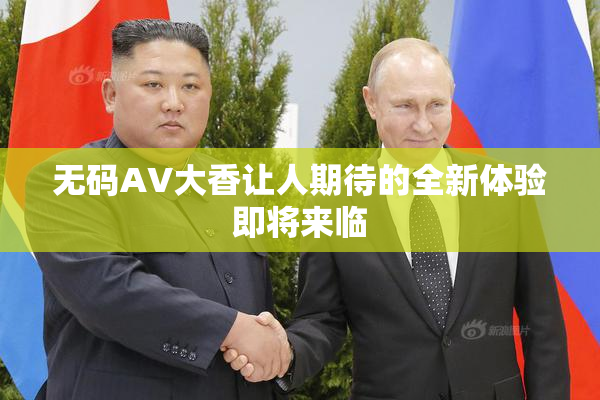 无码AV大香让人期待的全新体验即将来临