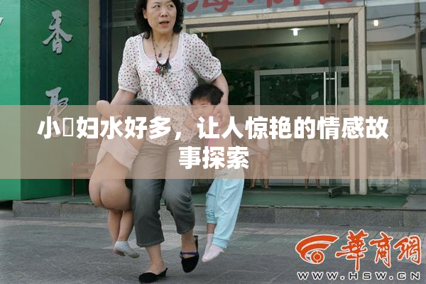 小婬妇水好多，让人惊艳的情感故事探索