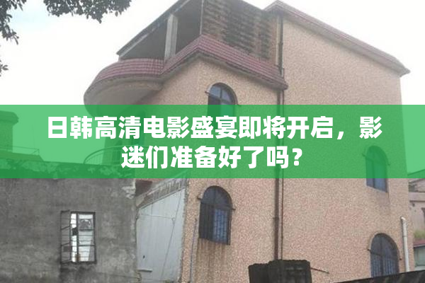 日韩高清电影盛宴即将开启，影迷们准备好了吗？
