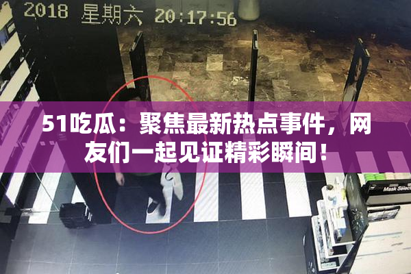 51吃瓜：聚焦最新热点事件，网友们一起见证精彩瞬间！
