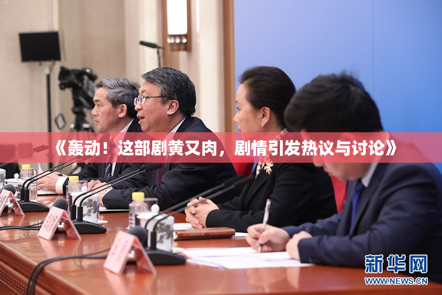 《轰动！这部剧黄又肉，剧情引发热议与讨论》