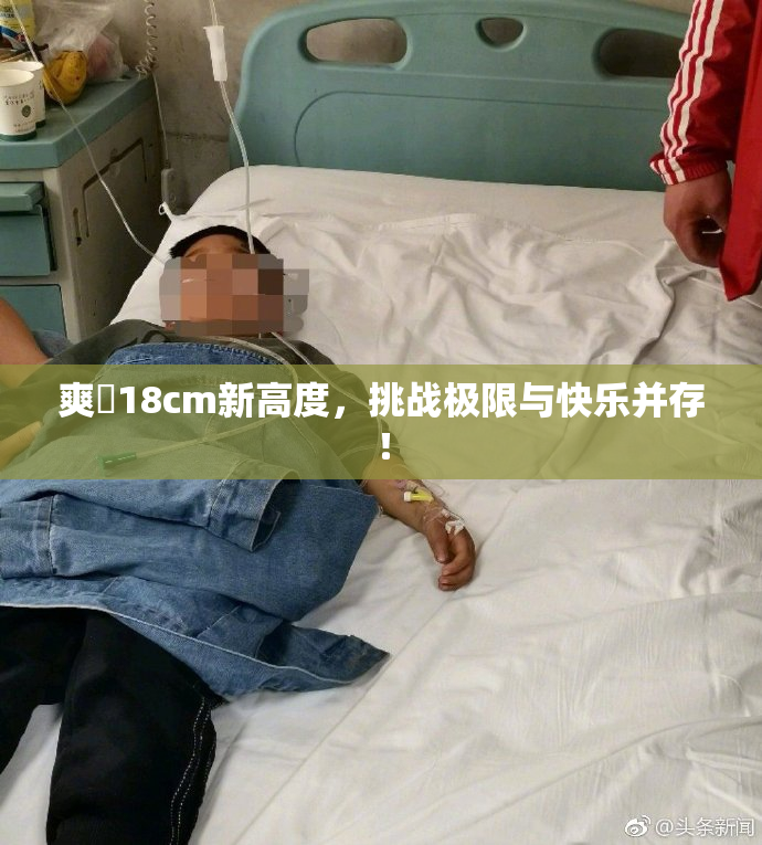 爽擼18cm新高度，挑战极限与快乐并存！