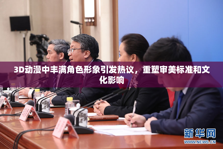 3D动漫中丰满角色形象引发热议，重塑审美标准和文化影响