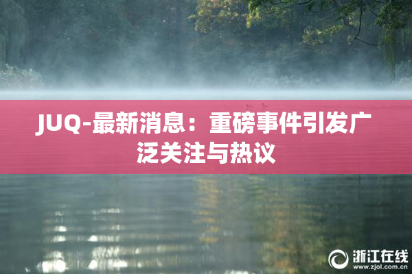 JUQ-最新消息：重磅事件引发广泛关注与热议
