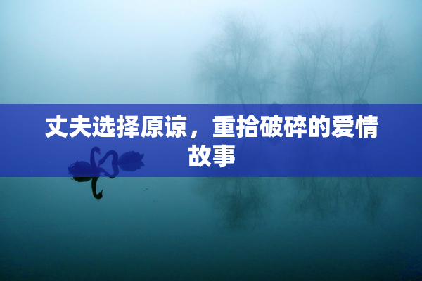 丈夫选择原谅，重拾破碎的爱情故事