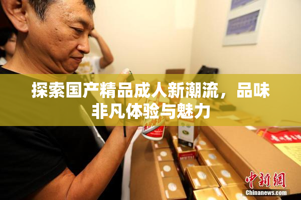 探索国产精品成人新潮流，品味非凡体验与魅力