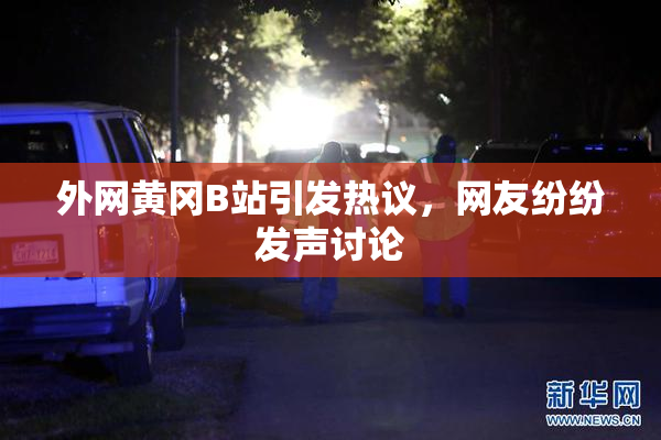 外网黄冈B站引发热议，网友纷纷发声讨论