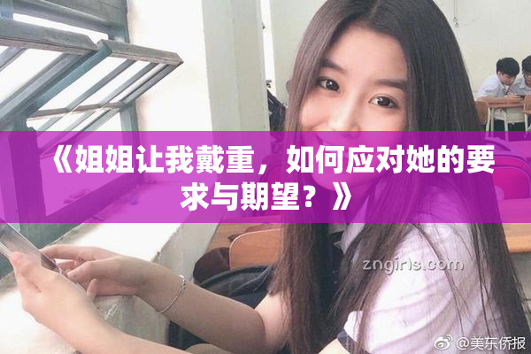 《姐姐让我戴重，如何应对她的要求与期望？》