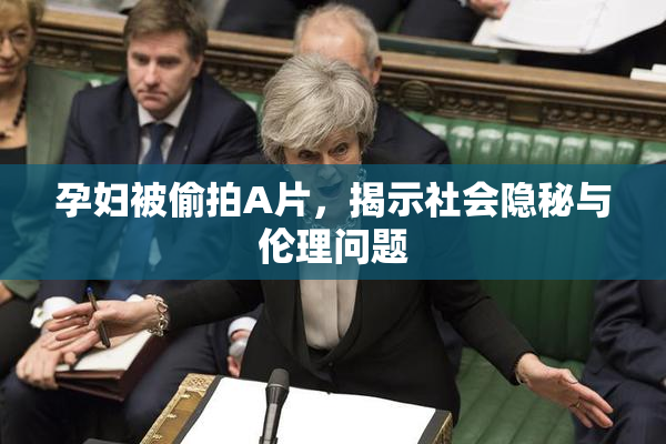 孕妇被偷拍A片，揭示社会隐秘与伦理问题