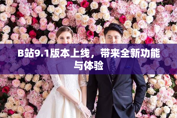 B站9.1版本上线，带来全新功能与体验